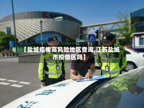 【盐城疫情高风险地区查询,江苏盐城市疫情区吗】-第2张图片