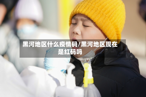 黑河地区什么疫情码/黑河地区现在是红码吗