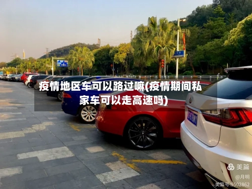 疫情地区车可以路过嘛(疫情期间私家车可以走高速吗)-第2张图片