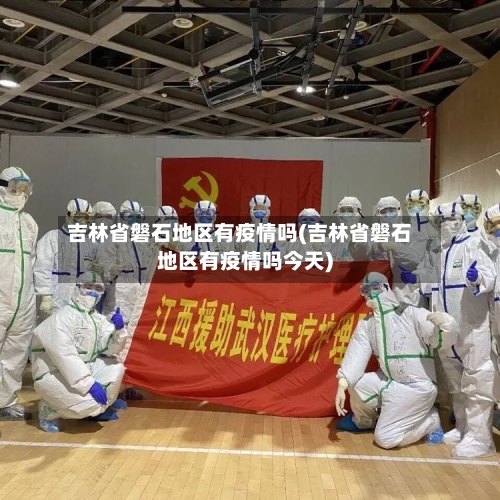 吉林省磐石地区有疫情吗(吉林省磐石地区有疫情吗今天)-第2张图片