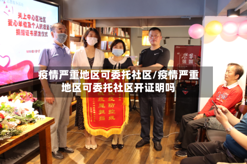 疫情严重地区可委托社区/疫情严重地区可委托社区开证明吗-第2张图片