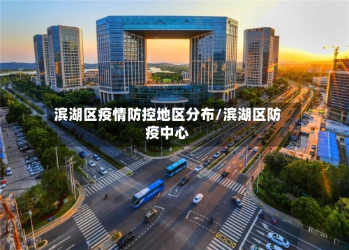 滨湖区疫情防控地区分布/滨湖区防疫中心-第2张图片