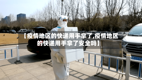 【疫情地区的快递用手拿了,疫情地区的快递用手拿了安全吗】