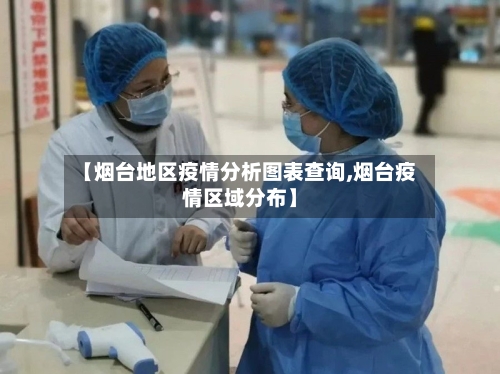 【烟台地区疫情分析图表查询,烟台疫情区域分布】-第2张图片