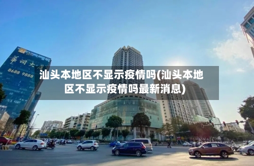 汕头本地区不显示疫情吗(汕头本地区不显示疫情吗最新消息)-第2张图片