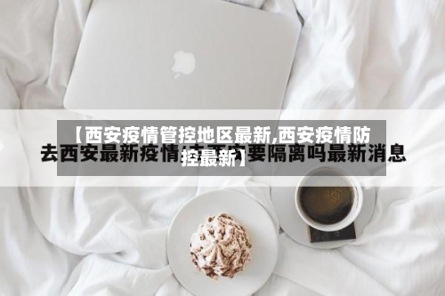 【西安疫情管控地区最新,西安疫情防控最新】-第1张图片