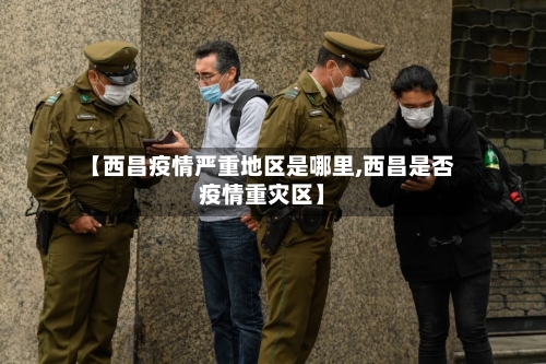 【西昌疫情严重地区是哪里,西昌是否疫情重灾区】-第3张图片