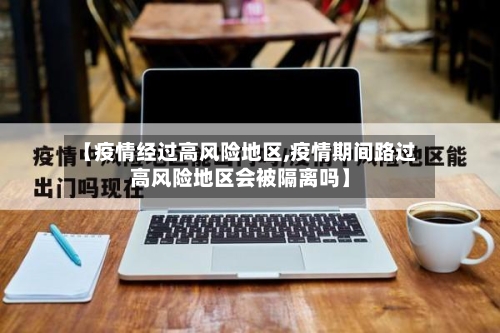 【疫情经过高风险地区,疫情期间路过高风险地区会被隔离吗】