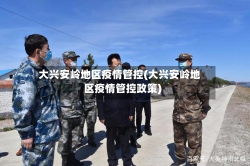 大兴安岭地区疫情管控(大兴安岭地区疫情管控政策)