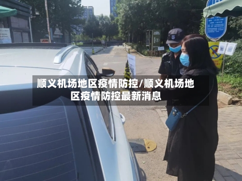 顺义机场地区疫情防控/顺义机场地区疫情防控最新消息-第2张图片