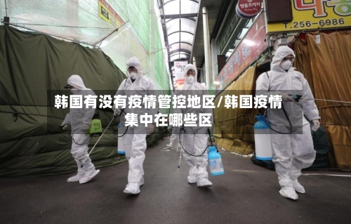 韩国有没有疫情管控地区/韩国疫情集中在哪些区