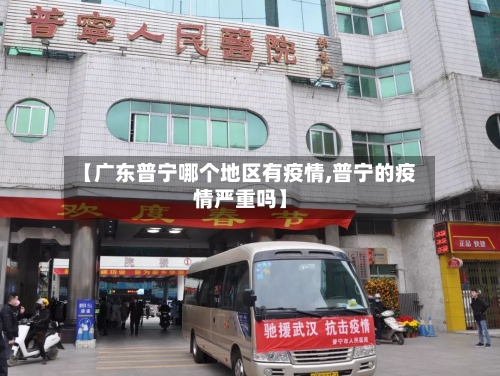 【广东普宁哪个地区有疫情,普宁的疫情严重吗】-第2张图片