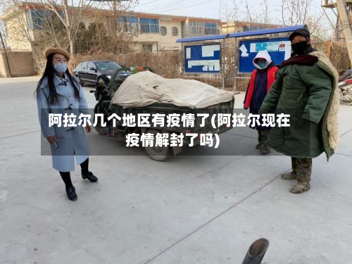 阿拉尔几个地区有疫情了(阿拉尔现在疫情解封了吗)-第2张图片