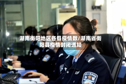 湖南衡阳地区各县疫情数/湖南省衡阳县疫情封闭通知