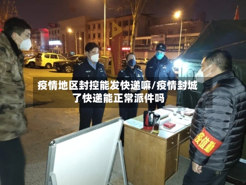 疫情地区封控能发快递嘛/疫情封城了快递能正常派件吗