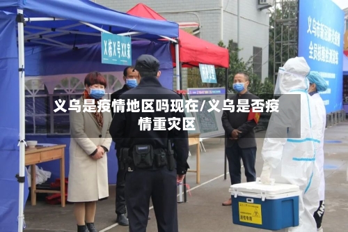 义乌是疫情地区吗现在/义乌是否疫情重灾区