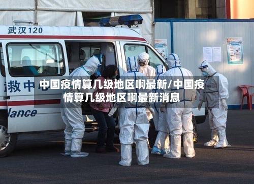 中国疫情算几级地区啊最新/中国疫情算几级地区啊最新消息-第2张图片