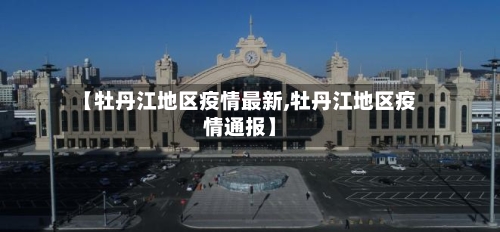 【牡丹江地区疫情最新,牡丹江地区疫情通报】-第1张图片