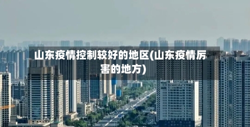 山东疫情控制较好的地区(山东疫情厉害的地方)