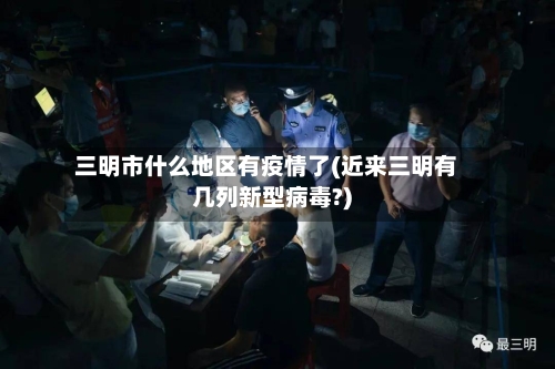 三明市什么地区有疫情了(近来三明有几列新型病毒?)