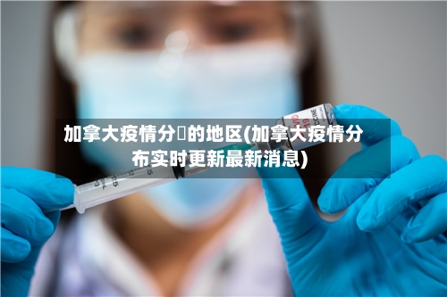 加拿大疫情分佈的地区(加拿大疫情分布实时更新最新消息)