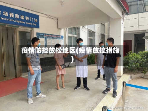 疫情防控放松地区(疫情放控措施)-第2张图片