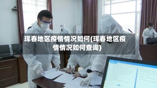 珲春地区疫情情况如何(珲春地区疫情情况如何查询)-第3张图片