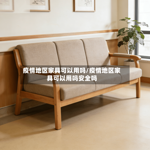 疫情地区家具可以用吗/疫情地区家具可以用吗安全吗
