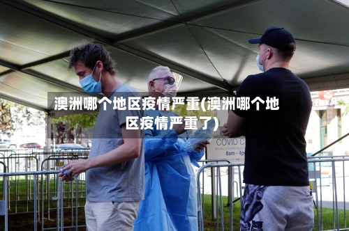 澳洲哪个地区疫情严重(澳洲哪个地区疫情严重了)-第3张图片