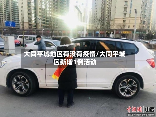 大同平城地区有没有疫情/大同平城区新增1例活动