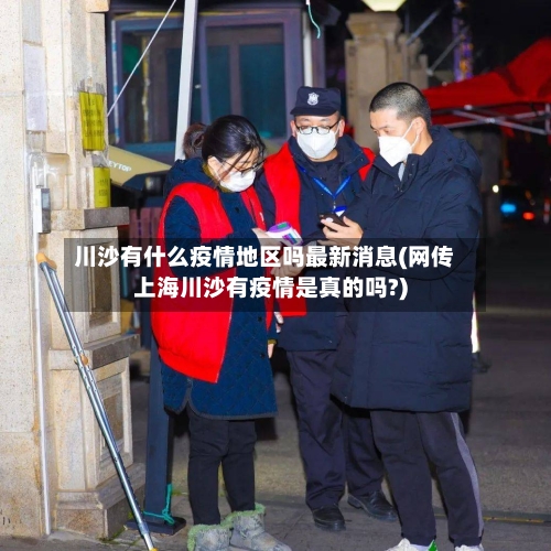 川沙有什么疫情地区吗最新消息(网传上海川沙有疫情是真的吗?)-第2张图片