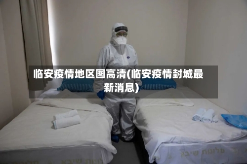 临安疫情地区图高清(临安疫情封城最新消息)-第2张图片