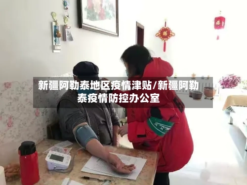 新疆阿勒泰地区疫情津贴/新疆阿勒泰疫情防控办公室