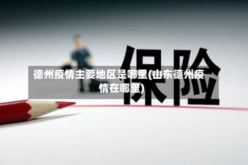德州疫情主要地区是哪里(山东德州疫情在哪里)