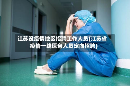 江苏没疫情地区招聘工作人员(江苏省疫情一线医务人员定向招聘)