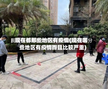 现在都那些地区有疫情(现在哪些地区有疫情而且比较严重)
