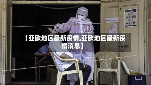 【亚欧地区最新疫情,亚欧地区最新疫情消息】