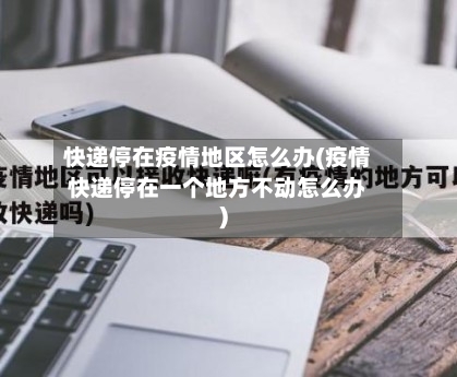 快递停在疫情地区怎么办(疫情快递停在一个地方不动怎么办)