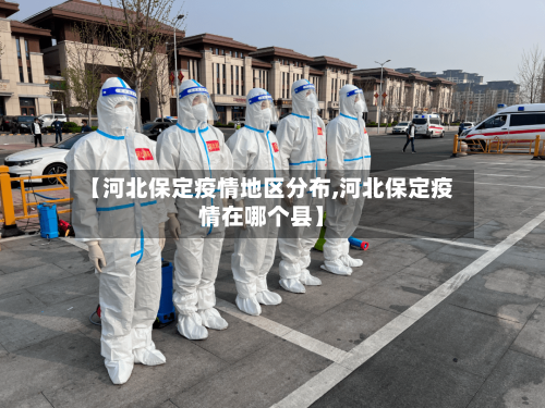 【河北保定疫情地区分布,河北保定疫情在哪个县】-第2张图片