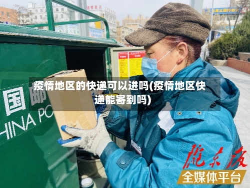 疫情地区的快递可以进吗(疫情地区快递能寄到吗)