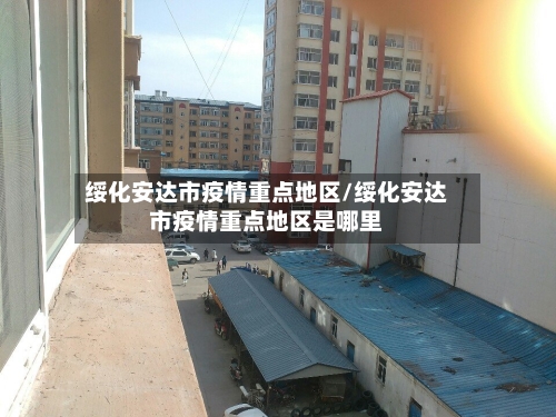 绥化安达市疫情重点地区/绥化安达市疫情重点地区是哪里-第2张图片