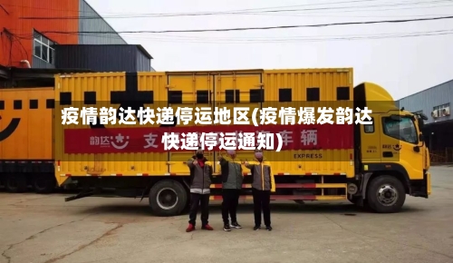 疫情韵达快递停运地区(疫情爆发韵达快递停运通知)