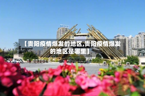 【贵阳疫情爆发的地区,贵阳疫情爆发的地区是哪里】-第3张图片