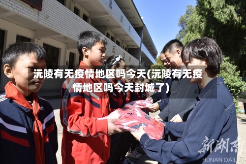 沅陵有无疫情地区吗今天(沅陵有无疫情地区吗今天封城了)-第3张图片