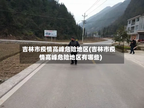 吉林市疫情高峰危险地区(吉林市疫情高峰危险地区有哪些)