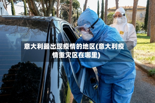 意大利最出现疫情的地区(意大利疫情重灾区在哪里)
