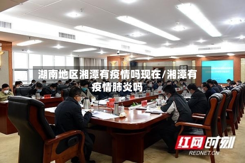 湖南地区湘潭有疫情吗现在/湘潭有疫情肺炎吗