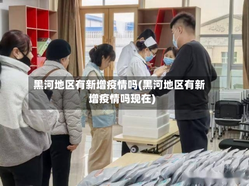 黑河地区有新增疫情吗(黑河地区有新增疫情吗现在)-第2张图片