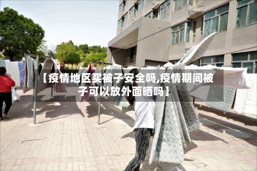 【疫情地区买被子安全吗,疫情期间被子可以放外面晒吗】