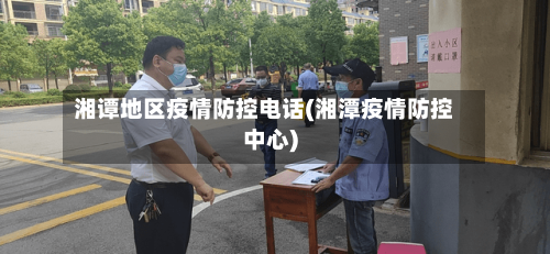湘谭地区疫情防控电话(湘潭疫情防控中心)
